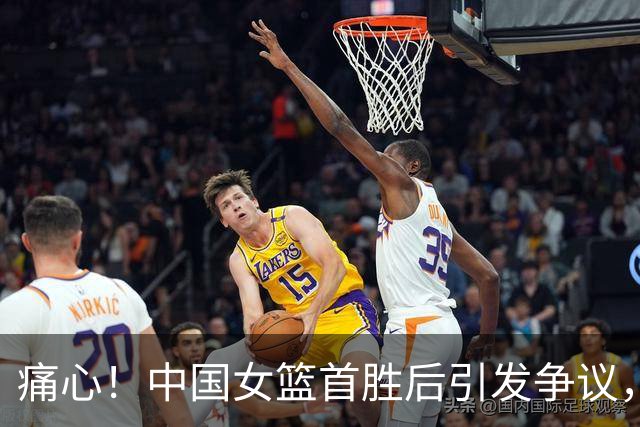 痛心！中国女篮首胜后引发争议，19岁张子宇站上风口浪尖！