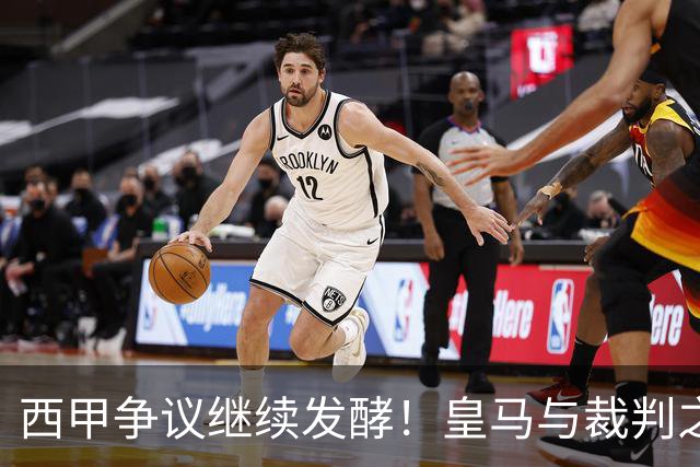 西甲争议继续发酵！皇马与裁判之间的较量加剧