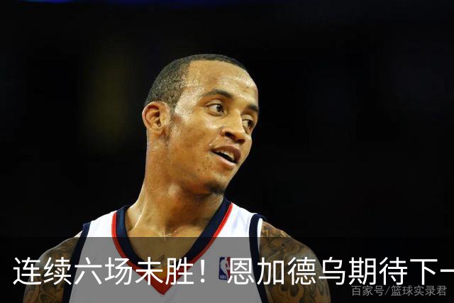 连续六场未胜！恩加德乌期待下一场能逆转局面