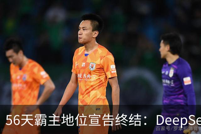 56天霸主地位宣告终结：DeepSeek被新势力超越